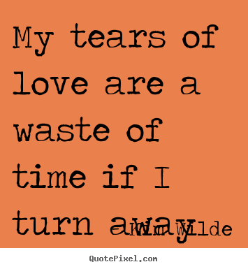 Love sayings - My tears of love are a waste of time if i turn away