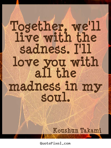 Koushun Takami picture quote - Together, we'll live with the sadness. i'll love you with all the madness.. - Love quotes