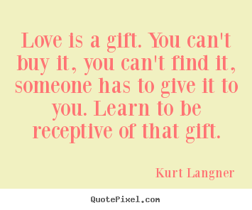 Love is a gift. you can't buy it, you can't find it, someone has.. Kurt Langner  love quotes