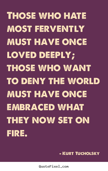 Those who hate most fervently must have once loved deeply; those who.. Kurt Tucholsky  love quotes