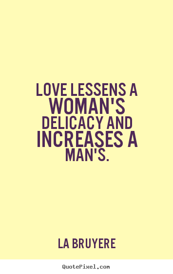 Love quotes - Love lessens a woman's delicacy and increases a man's.