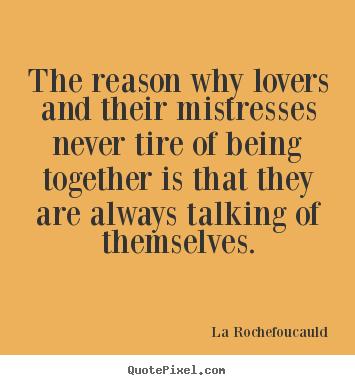 Love quotes - The reason why lovers and their mistresses never tire of being..