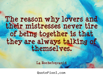 Love sayings - The reason why lovers and their mistresses never tire of being together..