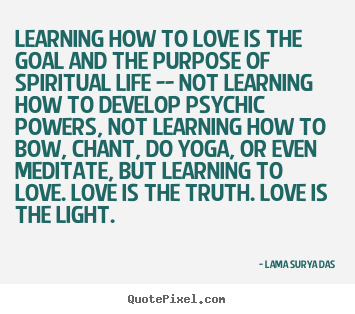 Design your own picture quotes about love - Learning how to love is the goal and the purpose of spiritual life --..