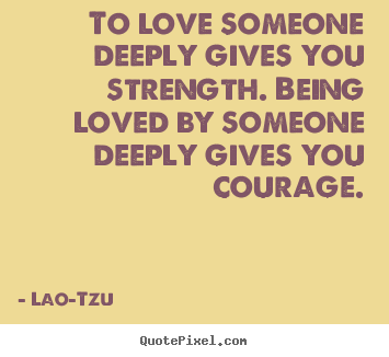 Create custom picture quotes about love - To love someone deeply gives you strength. being loved by someone..