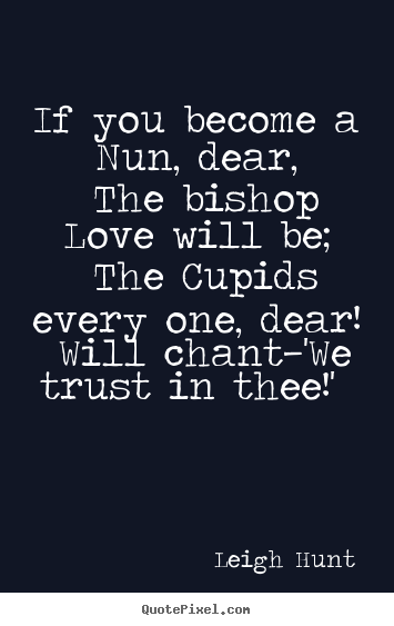 Leigh Hunt picture quotes - If you become a nun, dear, the bishop love will be; the cupids.. - Love quotes