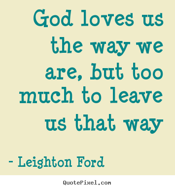 Love quotes - God loves us the way we are, but too much to leave..