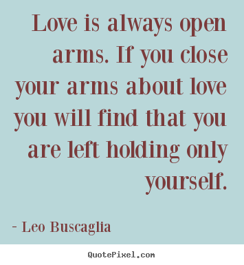 Love is always open arms. if you close your arms about love you.. Leo Buscaglia top love quotes
