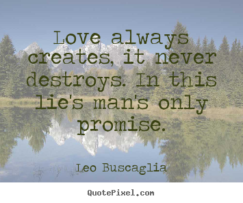Leo Buscaglia photo quotes - Love always creates, it never destroys. in this lie's man's.. - Love sayings
