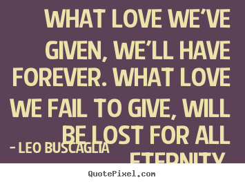 Quotes about love - What love we've given, we'll have forever. what love we fail to..