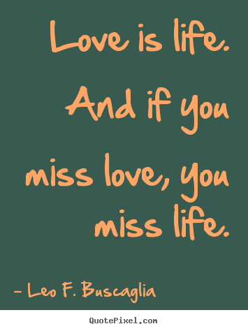 Leo F. Buscaglia picture quotes - Love is life. and if you miss love, you miss life. - Love quote