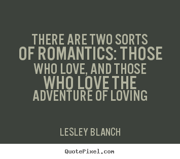 There are two sorts of romantics: those who.. Lesley Blanch good love quotes