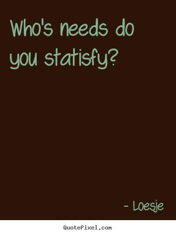 Who's needs do you statisfy? Loesje popular love quote