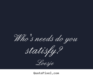 Love quotes - Who's needs do you statisfy?