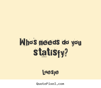 Loesje picture quote - Who's needs do you statisfy? - Love quotes