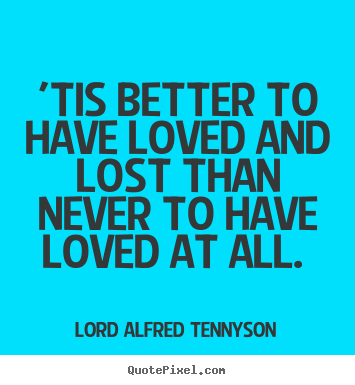 Design custom picture quote about love - 'tis better to have loved and lost than never to have loved at all...