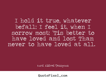 Love quotes - I hold it true, whatever befall; i feel it, when i sorrow..