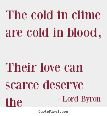 Quotes about love - The cold in clime are cold in blood, their love can scarce..