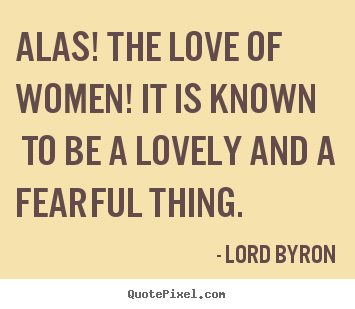 Lord Byron picture quotes - Alas! the love of women! it is known to be a lovely and a fearful.. - Love quote