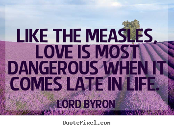 Like the measles, love is most dangerous when.. Lord Byron famous love quote