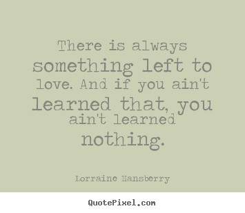 Quotes about love - There is always something left to love. and if you ain't learned..