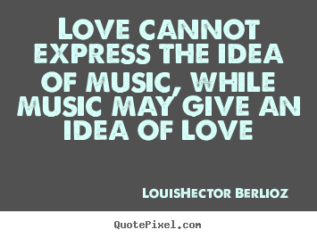 Quote about love - Love cannot express the idea of music, while music may give an idea..