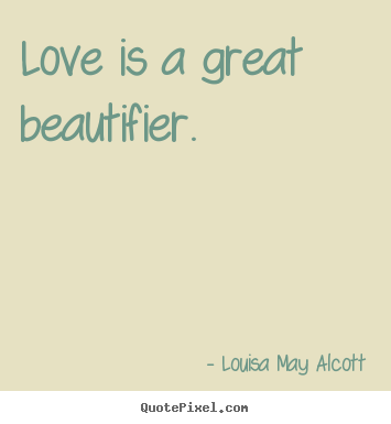 Love is a great beautifier.  Louisa May Alcott good love quotes