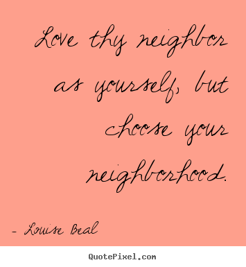 Quotes about love - Love thy neighbor as yourself, but choose your neighborhood.