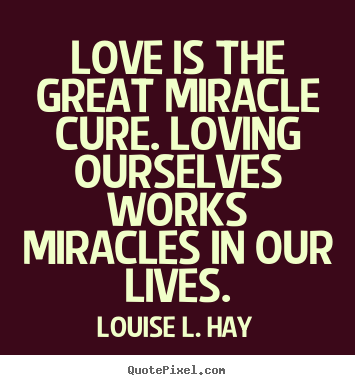 Love is the great miracle cure. loving ourselves works miracles.. Louise L. Hay great love quotes