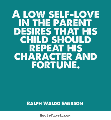 A low self-love in the parent desires that his child should repeat.. Ralph Waldo Emerson top love quotes