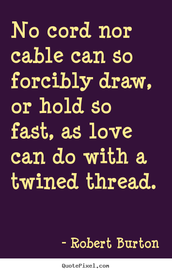 Quote about love - No cord nor cable can so forcibly draw, or hold so fast, as love can..
