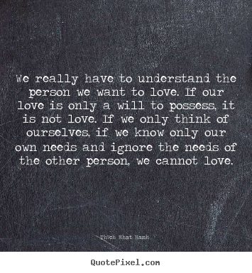 Quotes about love - We really have to understand the person we want to love. if..