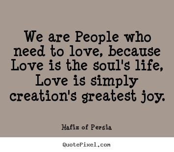 We are people who need to love, because love.. Hafiz Of Persia good love quotes