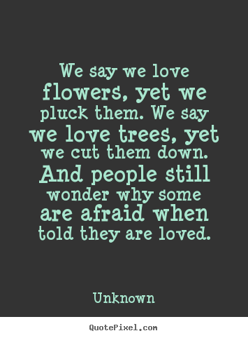 Unknown picture quotes - We say we love flowers, yet we pluck them. we say we.. - Love quote