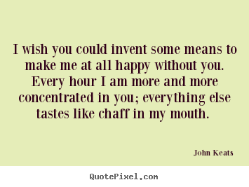 I wish you could invent some means to make me at all happy without.. John Keats best love quotes
