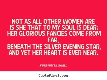 Not as all other women are is she that to my soul is dear; her glorious.. James Russell Lowell greatest love quotes