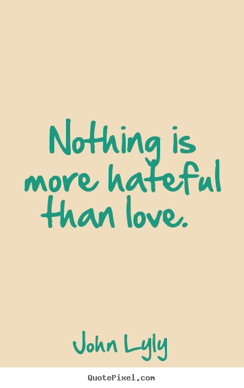 John Lyly picture quotes - Nothing is more hateful than love.  - Love quotes