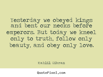 Quotes about love - Yesterday we obeyed kings and bent our necks before emperors. but today..