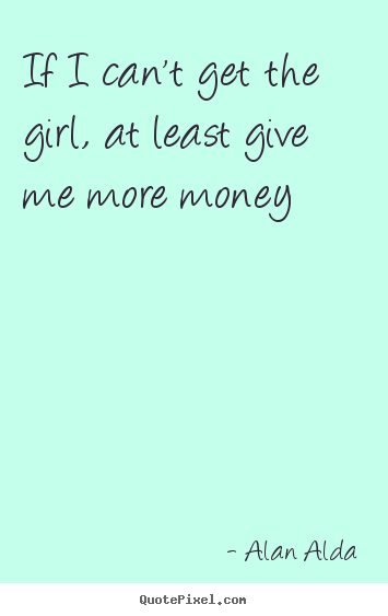 Love sayings - If i can't get the girl, at least give me more money