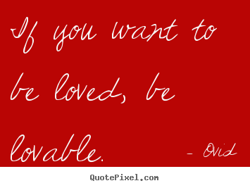 If you want to be loved, be lovable. Ovid  love quotes