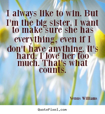 I always like to win. but i'm the big sister... Venus Williams greatest love quotes