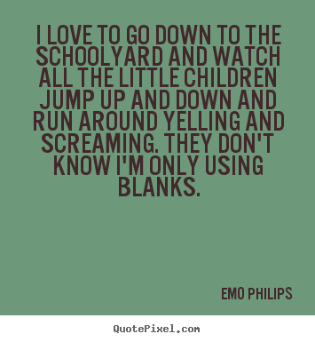 Emo Philips poster quotes - I love to go down to the schoolyard and watch.. - Love quote