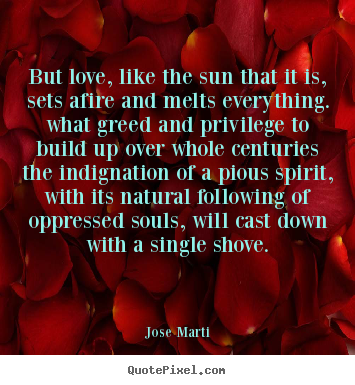 Quotes about love - But love, like the sun that it is, sets afire..