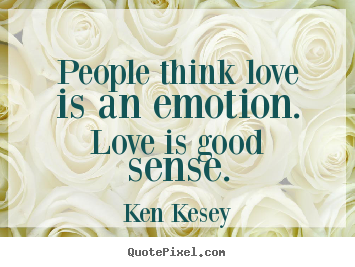 People think love is an emotion. love is good sense. Ken Kesey good love quotes