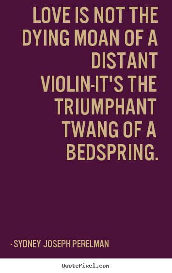 Sydney Joseph Perelman picture quotes - Love is not the dying moan of a distant violin-it's.. - Love sayings