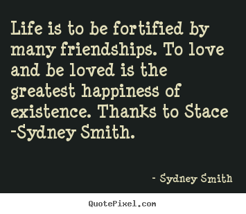 Life is to be fortified by many friendships... Sydney Smith  love quote
