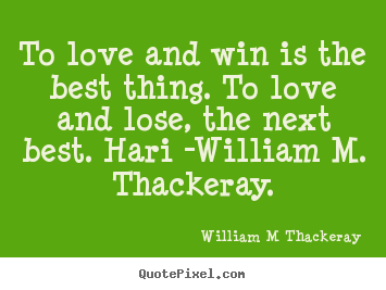 To love and win is the best thing. to love.. William M Thackeray  love quotes