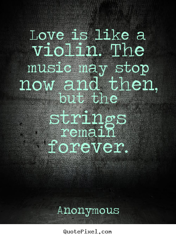 Love is like a violin. the music may stop now and.. Anonymous great love quote
