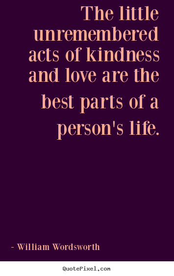 The little unremembered acts of kindness and love are the.. William Wordsworth greatest love quotes