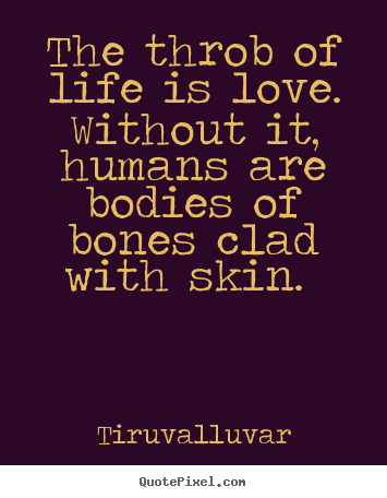 The throb of life is love. without it, humans are bodies of bones.. Tiruvalluvar famous love quotes
